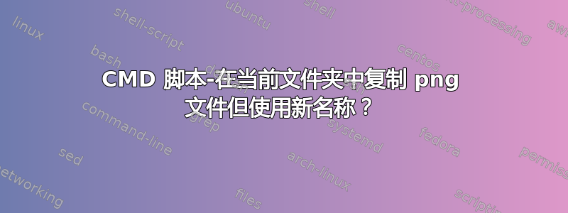 CMD 脚本-在当前文件夹中复制 png 文件但使用新名称？