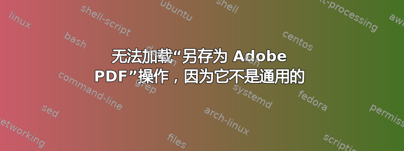 无法加载“另存为 Adob​​e PDF”操作，因为它不是通用的