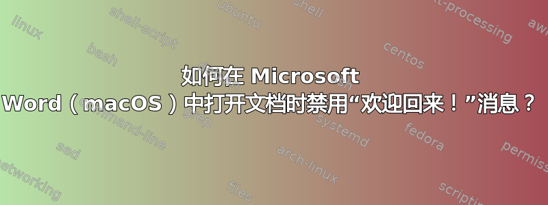 如何在 Microsoft Word（macOS）中打开文档时禁用“欢迎回来！”消息？