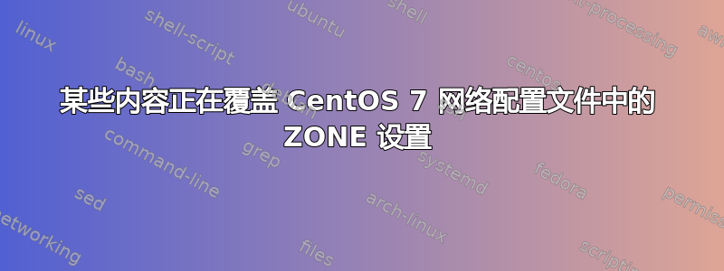 某些内容正在覆盖 CentOS 7 网络配置文件中的 ZONE 设置