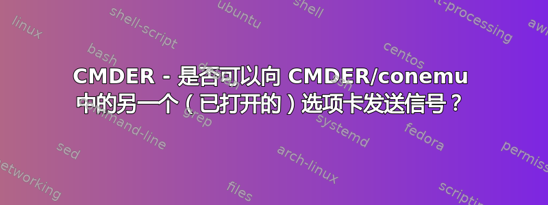 CMDER - 是否可以向 CMDER/conemu 中的另一个（已打开的）选项卡发送信号？