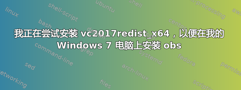 我正在尝试安装 vc2017redist_x64，以便在我的 Windows 7 电脑上安装 obs