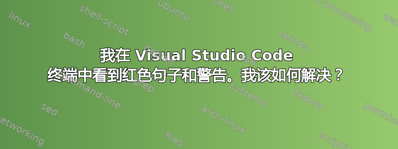 我在 Visual Studio Code 终端中看到红色句子和警告。我该如何解决？