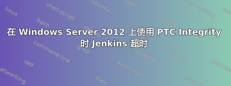 在 Windows Server 2012 上使用 PTC Integrity 时 Jenkins 超时
