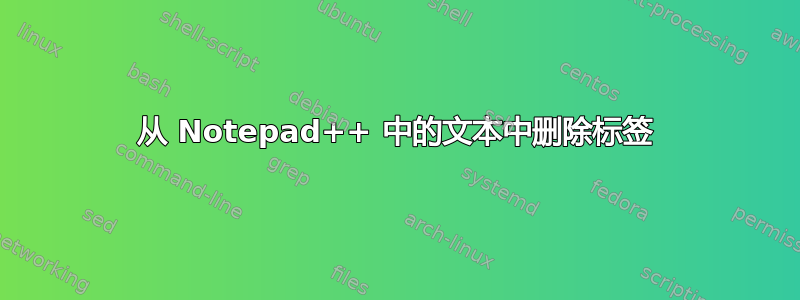 从 Notepad++ 中的文本中删除标签