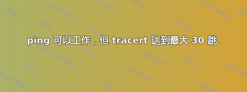 ping 可以工作，但 tracert 达到最大 30 跳