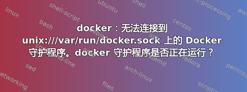 docker：无法连接到 unix:///var/run/docker.sock 上的 Docker 守护程序。docker 守护程序是否正在运行？