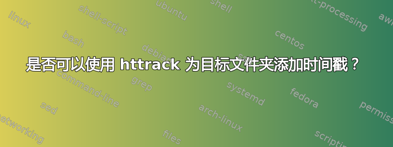 是否可以使用 httrack 为目标文件夹添加时间戳？