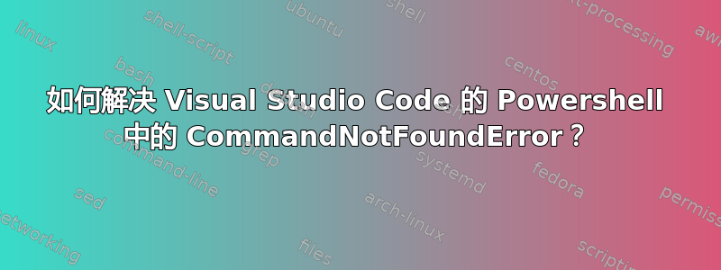 如何解决 Visual Studio Code 的 Powershell 中的 CommandNotFoundError？