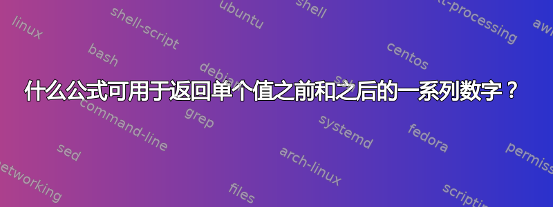 什么公式可用于返回单个值之前和之后的一系列数字？