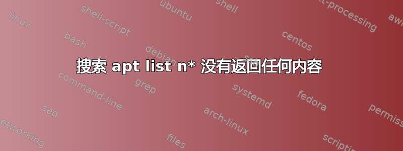 搜索 apt list n* 没有返回任何内容