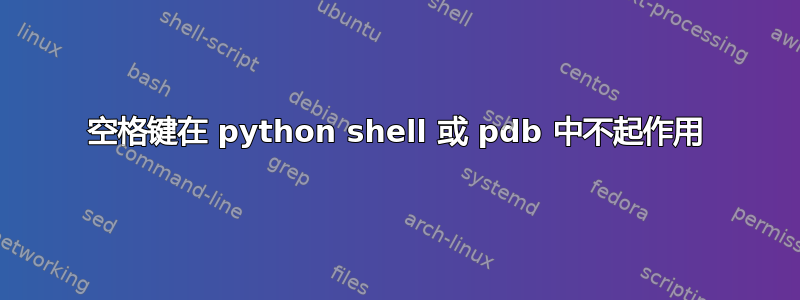 空格键在 python shell 或 pdb 中不起作用