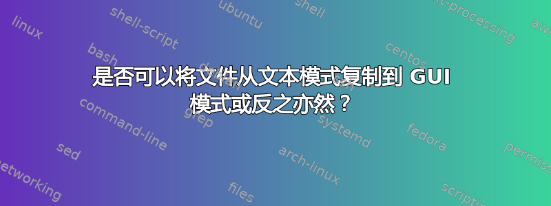 是否可以将文件从文本模式复制到 GUI 模式或反之亦然？