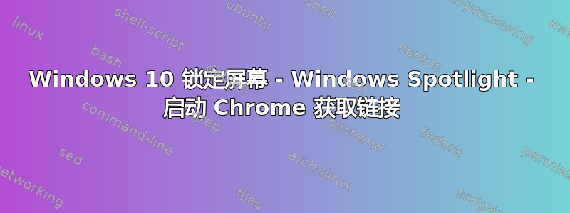 Windows 10 锁定屏幕 - Windows Spotlight - 启动 Chrome 获取链接