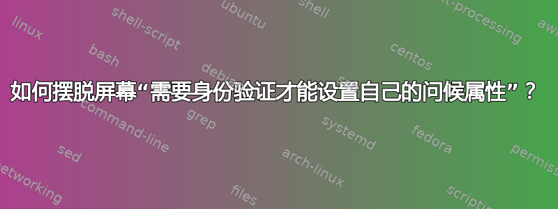 如何摆脱屏幕“需要身份验证才能设置自己的问候属性”？