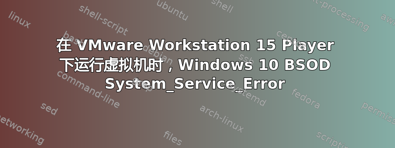 在 VMware Workstation 15 Player 下运行虚拟机时，Windows 10 BSOD System_Service_Error