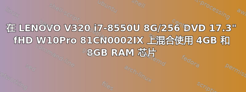 在 LENOVO V320 i7-8550U 8G/256 DVD 17.3" fHD W10Pro 81CN0002IX 上混合使用 4GB 和 8GB RAM 芯片