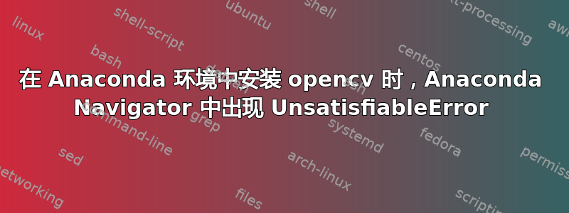 在 Anaconda 环境中安装 opencv 时，Anaconda Navigator 中出现 UnsatisfiableError