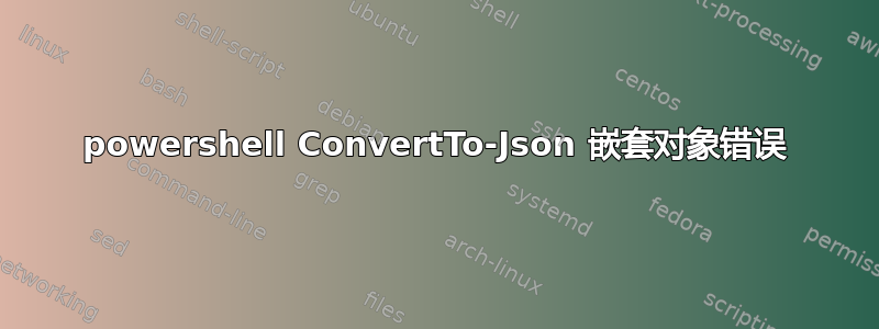 powershell ConvertTo-Json 嵌套对象错误