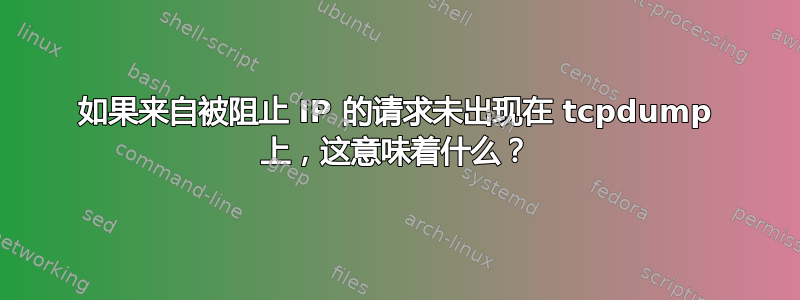 如果来自被阻止 IP 的请求未出现在 tcpdump 上，这意味着什么？