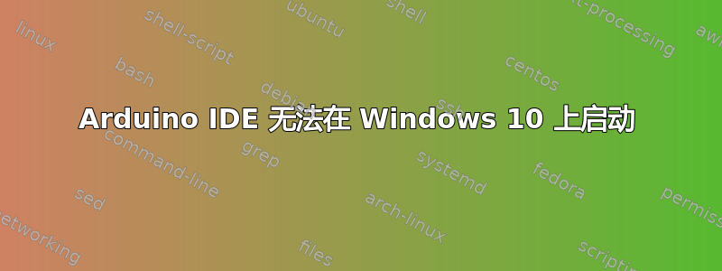 Arduino IDE 无法在 Windows 10 上启动