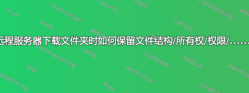 从远程服务器下载文件夹时如何保留文件结构/所有权/权限/......？