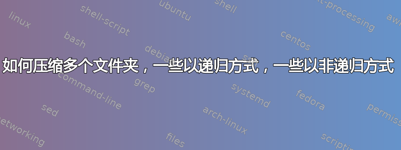 如何压缩多个文件夹，一些以递归方式，一些以非递归方式