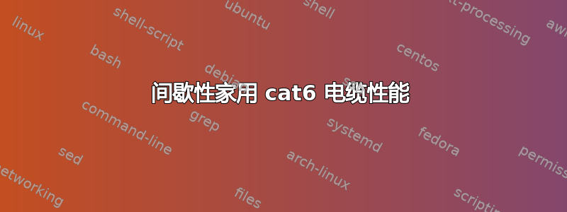 间歇性家用 cat6 电缆性能