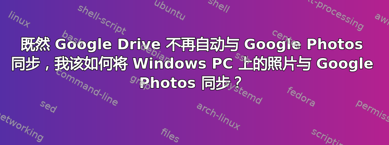 既然 Google Drive 不再自动与 Google Photos 同步，我该如何将 Windows PC 上的照片与 Google Photos 同步？