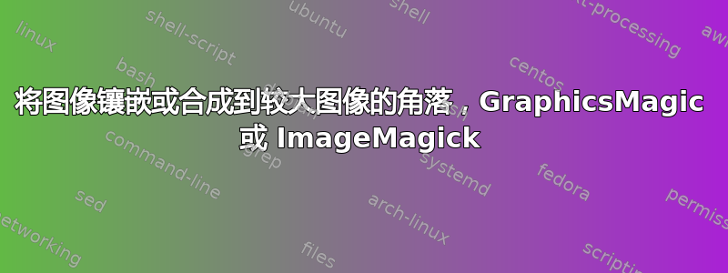 将图像镶嵌或合成到较大图像的角落，GraphicsMagic 或 ImageMagick