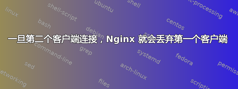 一旦第二个客户端连接，Nginx 就会丢弃第一个客户端