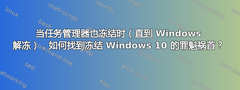 当任务管理器也冻结时（直到 Windows 解冻），如何找到冻结 Windows 10 的罪魁祸首？