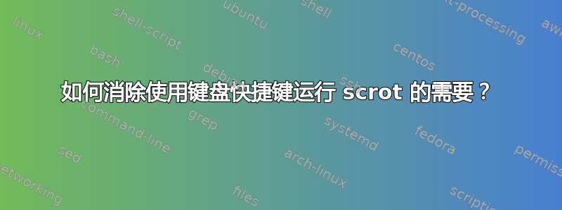 如何消除使用键盘快捷键运行 scrot 的需要？