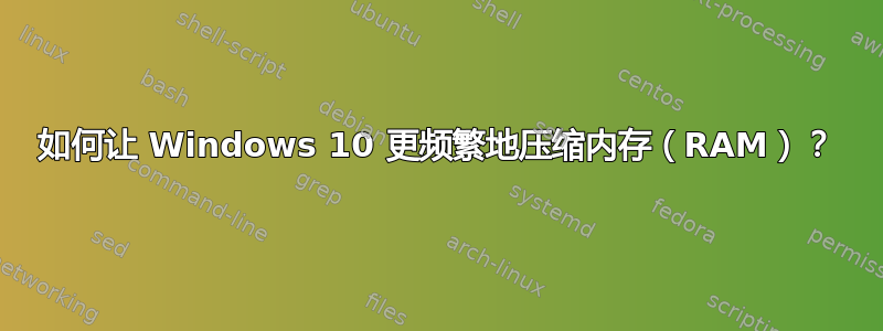 如何让 Windows 10 更频繁地压缩内存（RAM）？