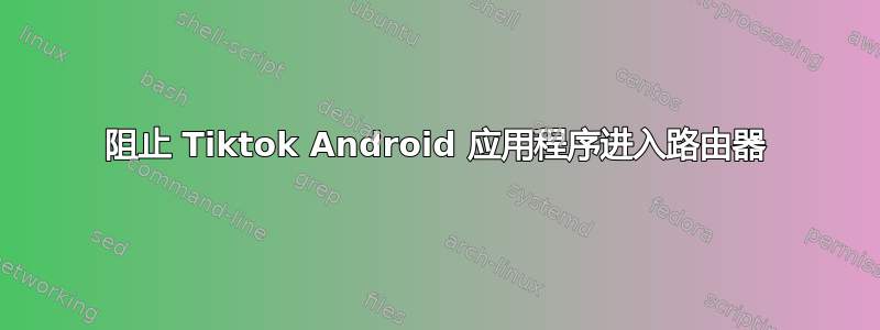 阻止 Tiktok Android 应用程序进入路由器