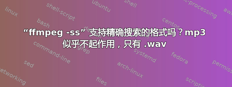 “ffmpeg -ss” 支持精确搜索的格式吗？mp3 似乎不起作用，只有 .wav