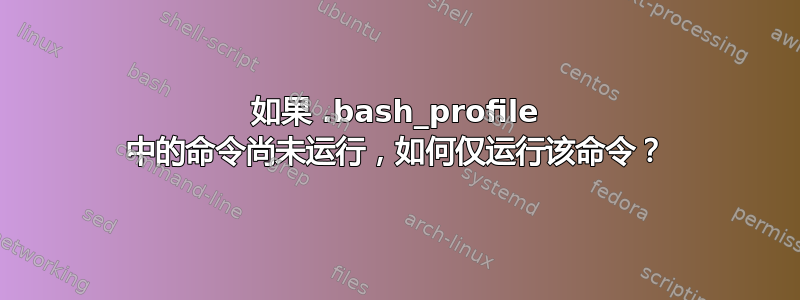 如果 .bash_profile 中的命令尚未运行，如何仅运行该命令？