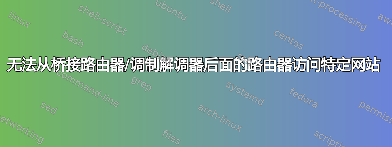 无法从桥接路由器/调制解调器后面的路由器访问特定网站