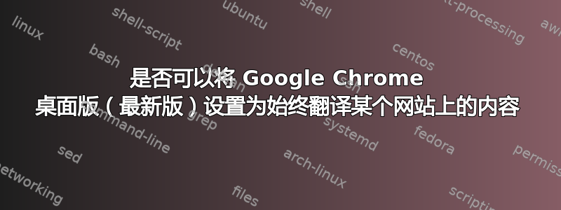 是否可以将 Google Chrome 桌面版（最新版）设置为始终翻译某个网站上的内容