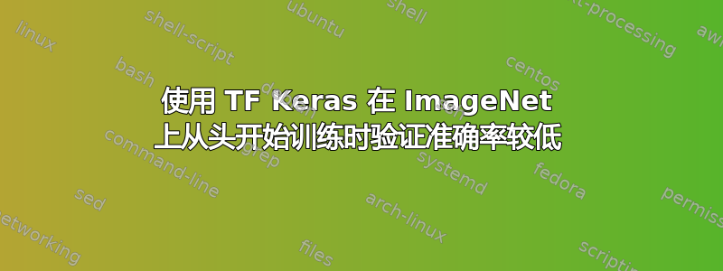 使用 TF Keras 在 ImageNet 上从头开始训练时验证准确率较低