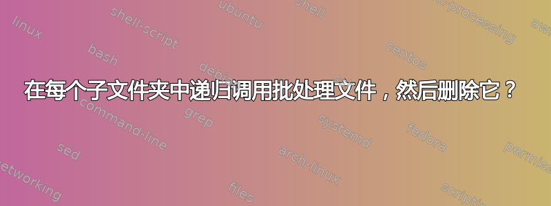 在每个子文件夹中递归调用批处理文件，然后删除它？