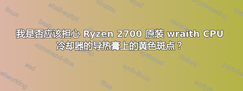 我是否应该担心 Ryzen 2700 原装 wraith CPU 冷却器的导热膏上的黄色斑点？