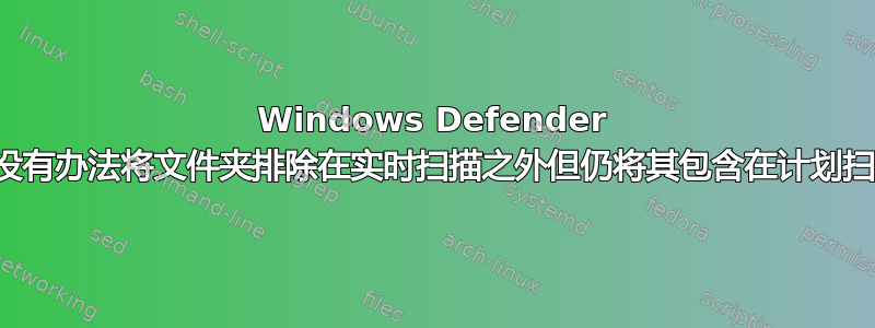 Windows Defender 中是否没有办法将文件夹排除在实时扫描之外但仍将其包含在计划扫描中？