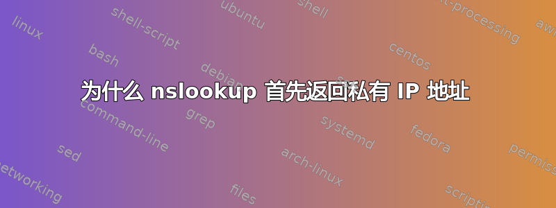 为什么 nslookup 首先返回私有 IP 地址