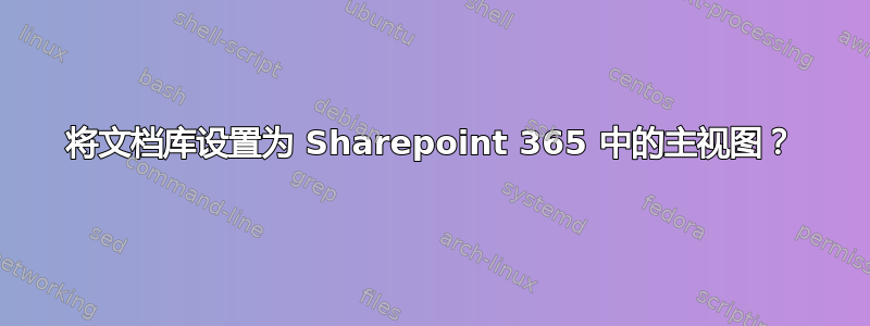 将文档库设置为 Sharepoint 365 中的主视图？