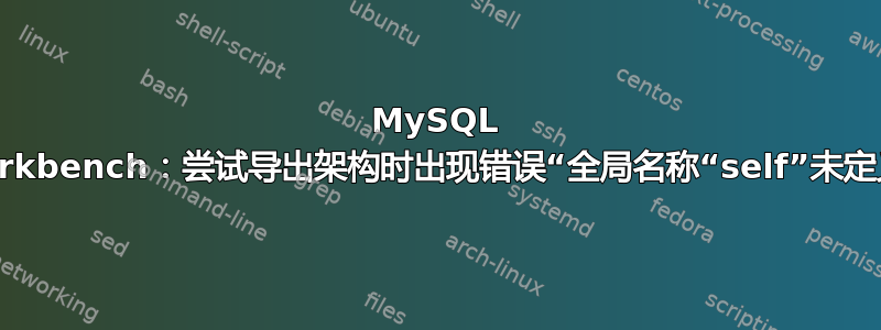 MySQL Workbench：尝试导出架构时出现错误“全局名称“self”未定义”