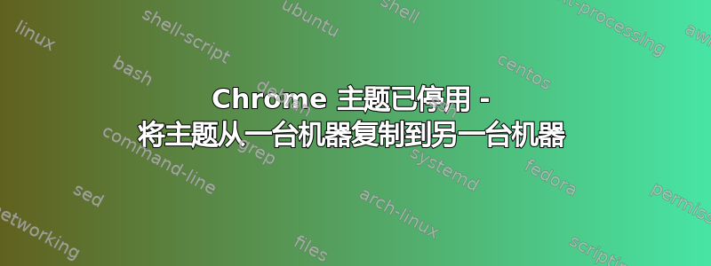 Chrome 主题已停用 - 将主题从一台机器复制到另一台机器