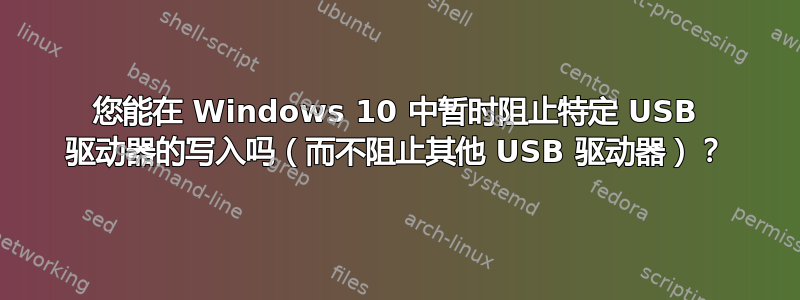 您能在 Windows 10 中暂时阻止特定 USB 驱动器的写入吗（而不阻止其他 USB 驱动器）？