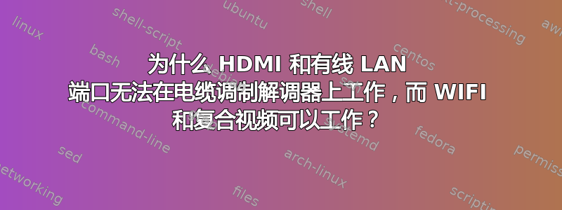 为什么 HDMI 和有线 LAN 端口无法在电缆调制解调器上工作，而 WIFI 和复合视频可以工作？