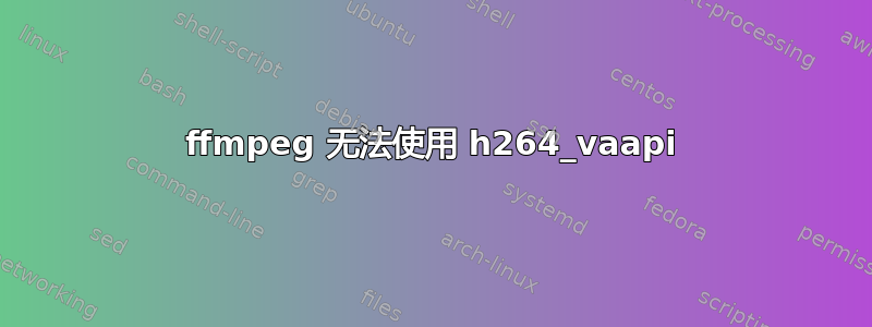 ffmpeg 无法使用 h264_vaapi
